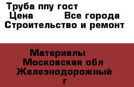 Труба ппу гост 30732-2006 › Цена ­ 333 - Все города Строительство и ремонт » Материалы   . Московская обл.,Железнодорожный г.